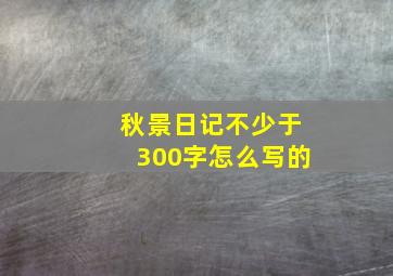 秋景日记不少于300字怎么写的