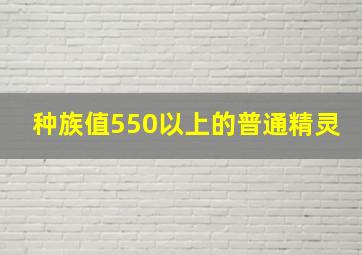 种族值550以上的普通精灵