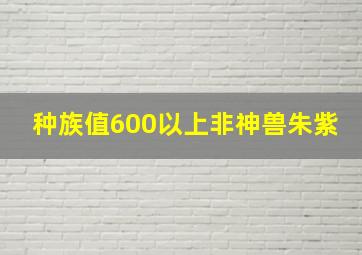 种族值600以上非神兽朱紫