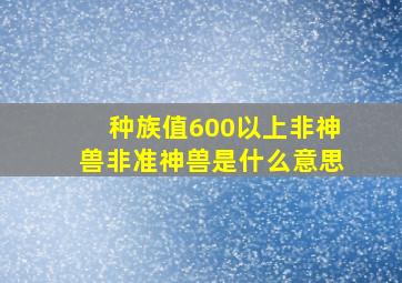 种族值600以上非神兽非准神兽是什么意思