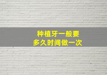 种植牙一般要多久时间做一次