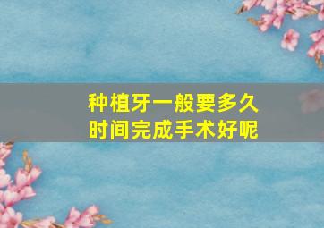 种植牙一般要多久时间完成手术好呢