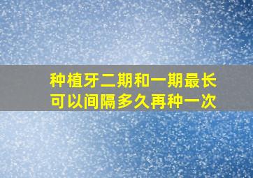 种植牙二期和一期最长可以间隔多久再种一次