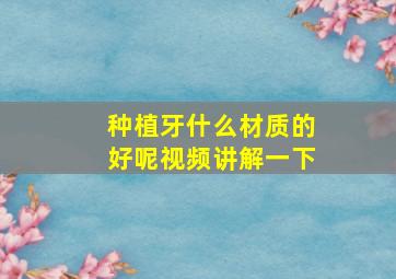 种植牙什么材质的好呢视频讲解一下