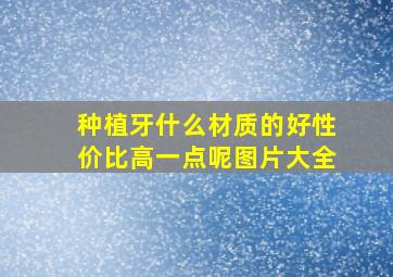 种植牙什么材质的好性价比高一点呢图片大全