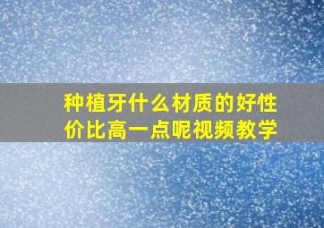 种植牙什么材质的好性价比高一点呢视频教学