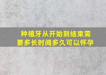 种植牙从开始到结束需要多长时间多久可以怀孕