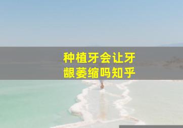 种植牙会让牙龈萎缩吗知乎