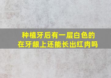 种植牙后有一层白色的在牙龈上还能长出红肉吗