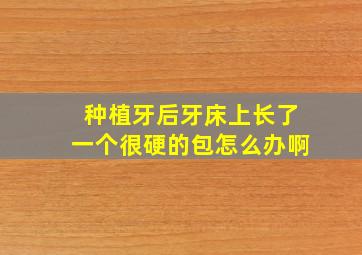 种植牙后牙床上长了一个很硬的包怎么办啊