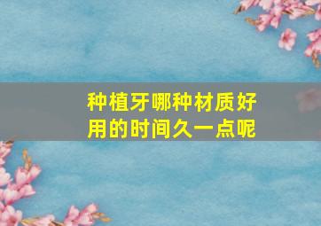 种植牙哪种材质好用的时间久一点呢