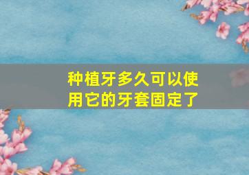 种植牙多久可以使用它的牙套固定了