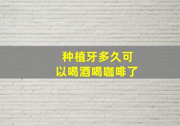 种植牙多久可以喝酒喝咖啡了