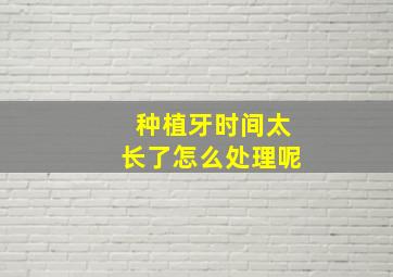 种植牙时间太长了怎么处理呢