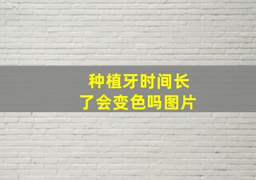 种植牙时间长了会变色吗图片