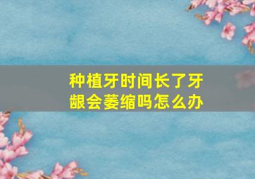 种植牙时间长了牙龈会萎缩吗怎么办