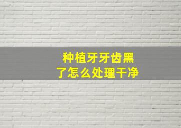 种植牙牙齿黑了怎么处理干净