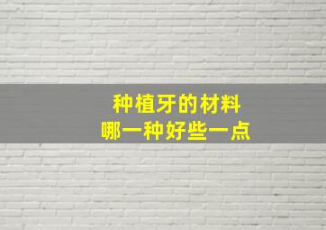 种植牙的材料哪一种好些一点