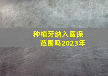 种植牙纳入医保范围吗2023年