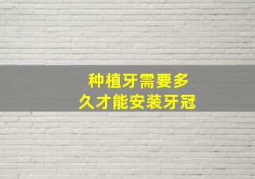 种植牙需要多久才能安装牙冠