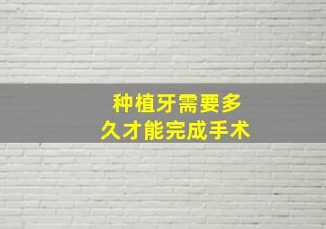 种植牙需要多久才能完成手术