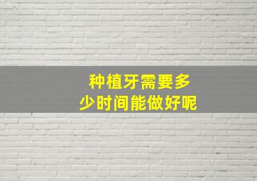 种植牙需要多少时间能做好呢