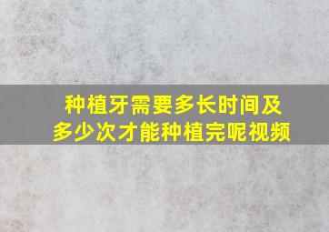 种植牙需要多长时间及多少次才能种植完呢视频