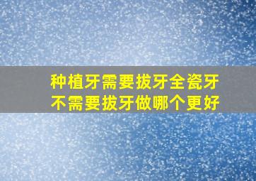 种植牙需要拔牙全瓷牙不需要拔牙做哪个更好