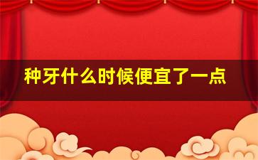 种牙什么时候便宜了一点