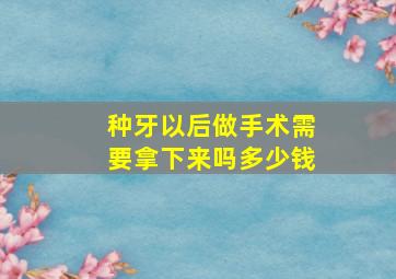 种牙以后做手术需要拿下来吗多少钱