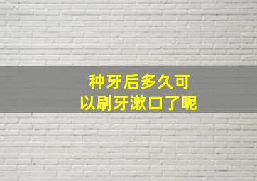 种牙后多久可以刷牙漱口了呢