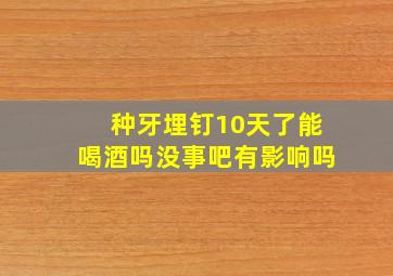 种牙埋钉10天了能喝酒吗没事吧有影响吗