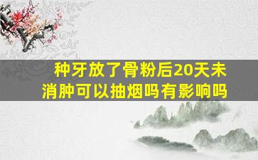 种牙放了骨粉后20天未消肿可以抽烟吗有影响吗