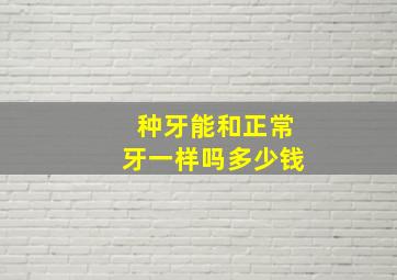 种牙能和正常牙一样吗多少钱