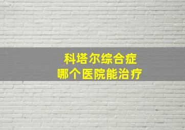 科塔尔综合症哪个医院能治疗