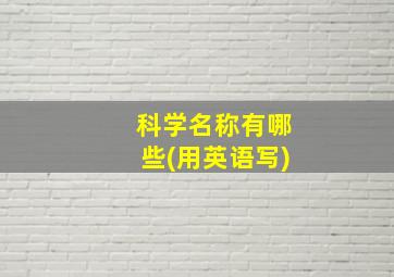 科学名称有哪些(用英语写)