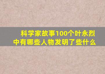 科学家故事100个叶永烈中有哪些人物发明了些什么