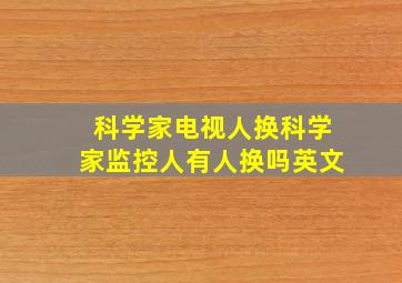 科学家电视人换科学家监控人有人换吗英文