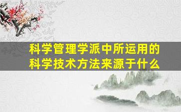 科学管理学派中所运用的科学技术方法来源于什么