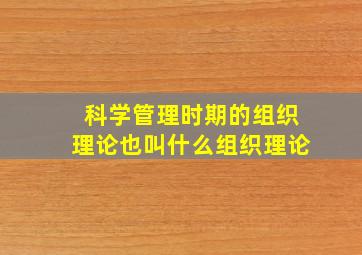 科学管理时期的组织理论也叫什么组织理论