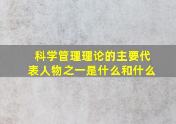 科学管理理论的主要代表人物之一是什么和什么