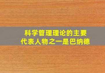 科学管理理论的主要代表人物之一是巴纳德