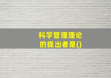 科学管理理论的提出者是()