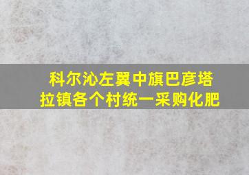 科尔沁左翼中旗巴彦塔拉镇各个村统一采购化肥