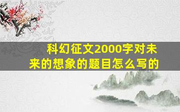 科幻征文2000字对未来的想象的题目怎么写的