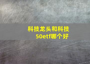 科技龙头和科技50etf哪个好