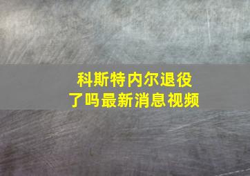 科斯特内尔退役了吗最新消息视频