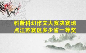 科普科幻作文大赛决赛地点江苏赛区多少省一等奖