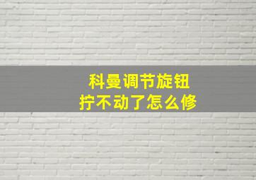 科曼调节旋钮拧不动了怎么修