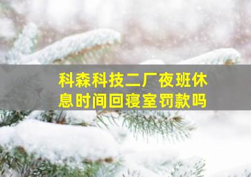 科森科技二厂夜班休息时间回寝室罚款吗